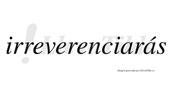 Irreverenciarás  lleva tilde con vocal tónica en la segunda «a»