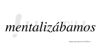Mentalizábamos  lleva tilde con vocal tónica en la segunda «a»