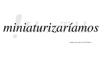 Miniaturizaríamos  lleva tilde con vocal tónica en la cuarta «i»