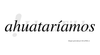 Ahuataríamos  lleva tilde con vocal tónica en la «i»