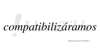 Compatibilizáramos  lleva tilde con vocal tónica en la segunda «a»