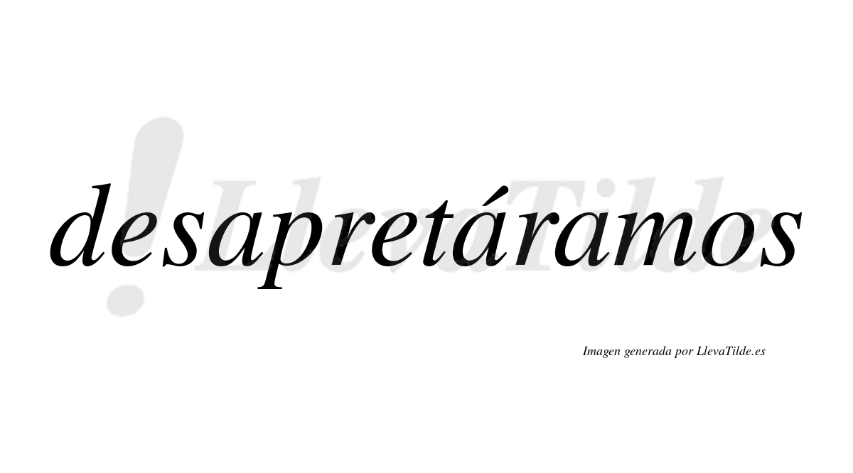 Desapretáramos  lleva tilde con vocal tónica en la segunda «a»