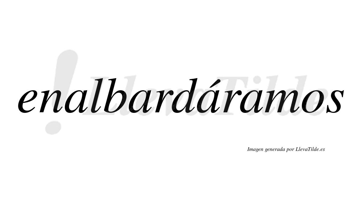 Enalbardáramos  lleva tilde con vocal tónica en la tercera «a»