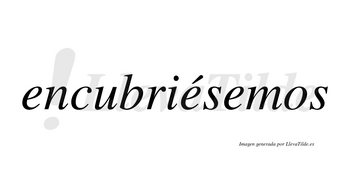 Encubriésemos  lleva tilde con vocal tónica en la segunda «e»
