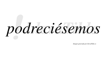 Podreciésemos  lleva tilde con vocal tónica en la segunda «e»