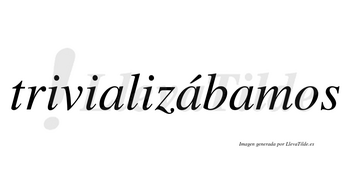 Trivializábamos  lleva tilde con vocal tónica en la segunda «a»
