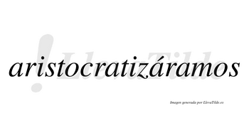 Aristocratizáramos  lleva tilde con vocal tónica en la tercera «a»