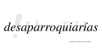 Desaparroquiarías  lleva tilde con vocal tónica en la segunda «i»