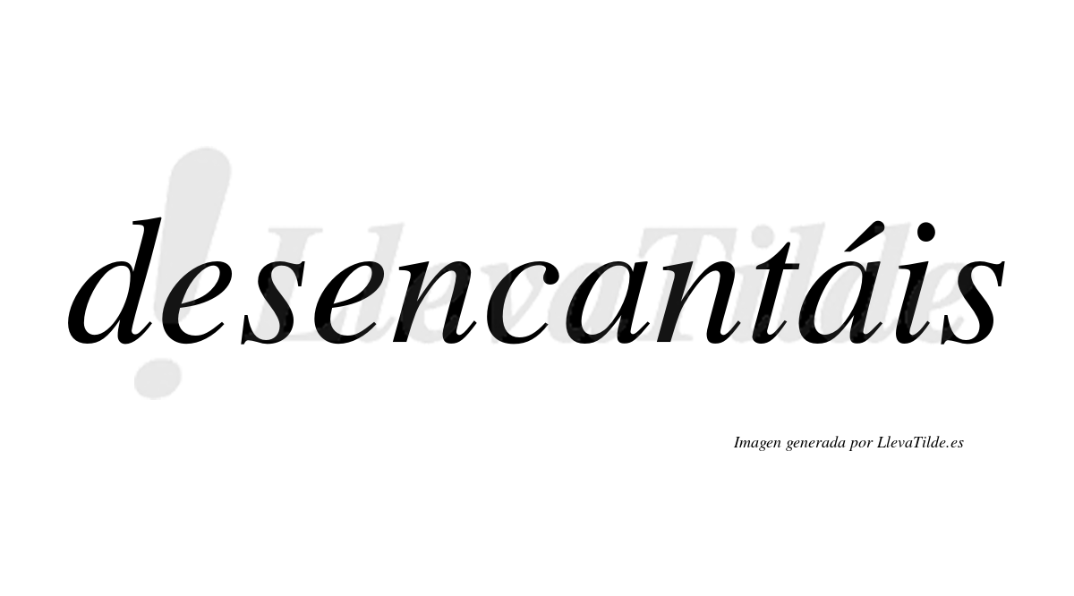 Desencantáis  lleva tilde con vocal tónica en la segunda «a»