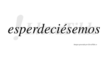 Esperdeciésemos  lleva tilde con vocal tónica en la cuarta «e»