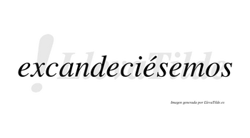 Excandeciésemos  lleva tilde con vocal tónica en la tercera «e»