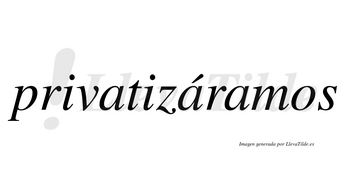 Privatizáramos  lleva tilde con vocal tónica en la segunda «a»