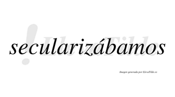 Secularizábamos  lleva tilde con vocal tónica en la segunda «a»