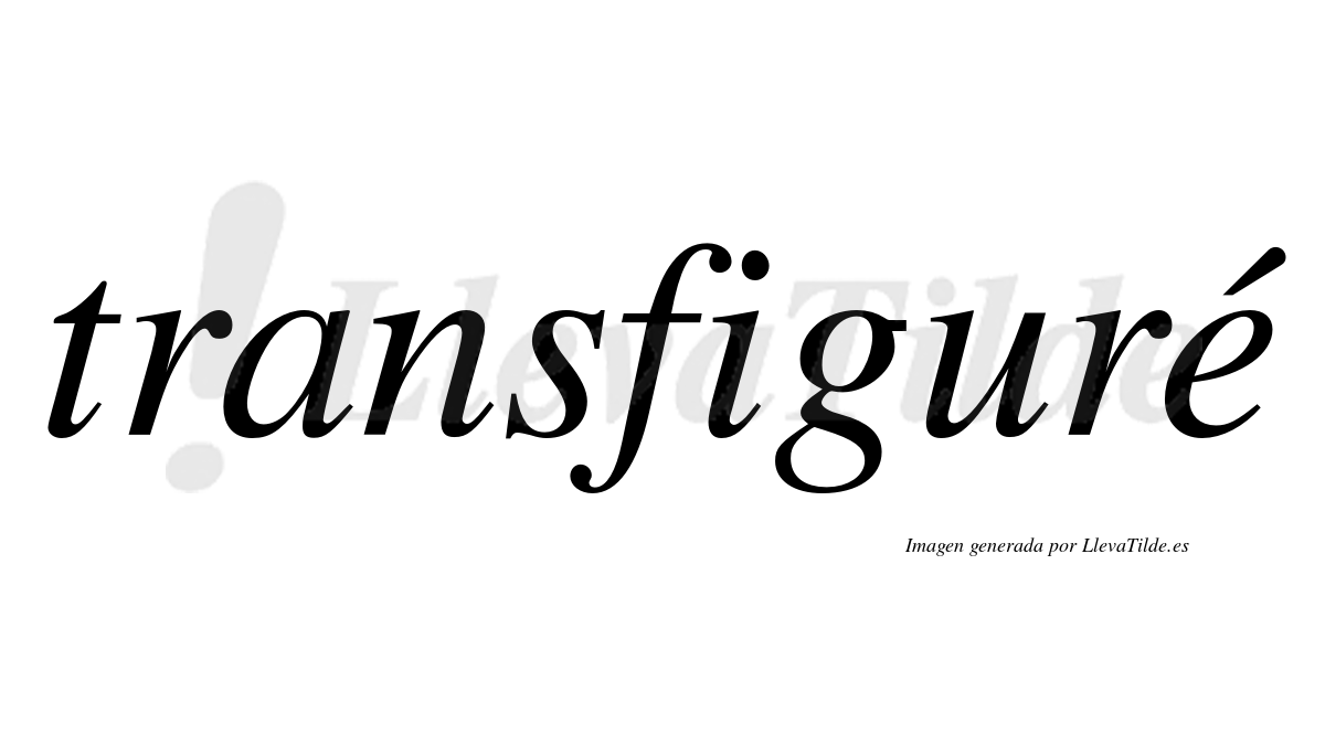 Transfiguré  lleva tilde con vocal tónica en la "e"