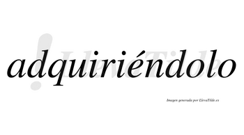 Adquiriéndolo lleva tilde con vocal tónica en la «e»