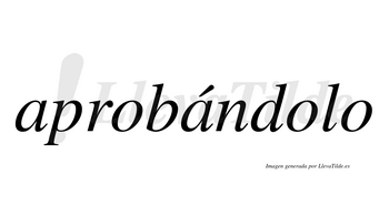 Aprobándolo  lleva tilde con vocal tónica en la segunda «a»