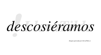 Descosiéramos  lleva tilde con vocal tónica en la segunda «e»