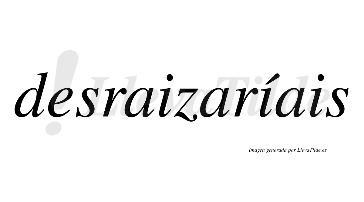 Desraizaríais  lleva tilde con vocal tónica en la segunda «i»