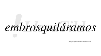 Embrosquiláramos  lleva tilde con vocal tónica en la primera «a»