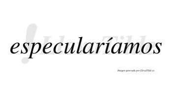 Especularíamos  lleva tilde con vocal tónica en la «i»
