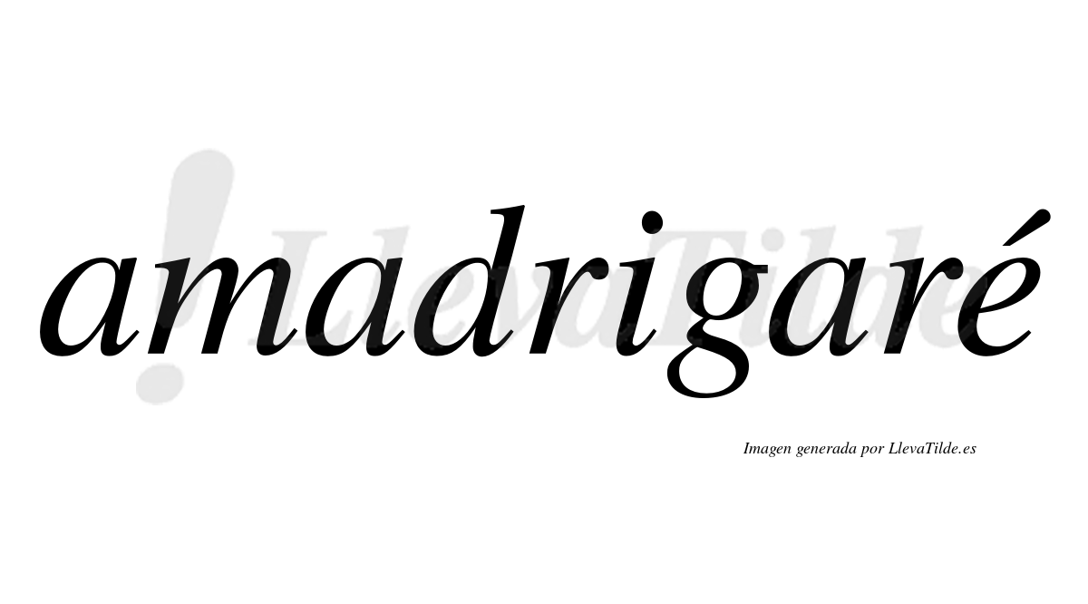Amadrigaré  lleva tilde con vocal tónica en la "e"