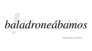 Baladroneábamos  lleva tilde con vocal tónica en la tercera «a»