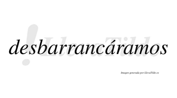 Desbarrancáramos  lleva tilde con vocal tónica en la tercera «a»