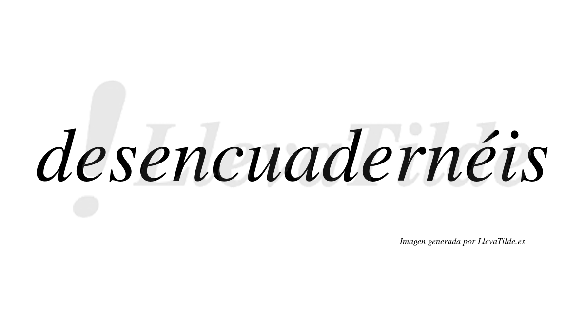 Desencuadernéis  lleva tilde con vocal tónica en la cuarta «e»