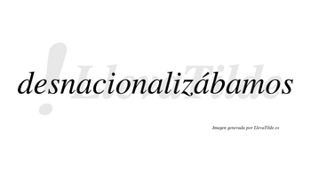 Desnacionalizábamos  lleva tilde con vocal tónica en la tercera «a»