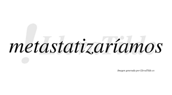 Metastatizaríamos  lleva tilde con vocal tónica en la segunda «i»
