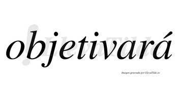 Objetivará  lleva tilde con vocal tónica en la segunda «a»