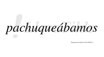 Pachuqueábamos  lleva tilde con vocal tónica en la segunda «a»