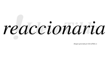 Reaccionaria no lleva tilde con vocal tónica en la segunda «a»