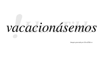 Vacacionásemos  lleva tilde con vocal tónica en la tercera «a»