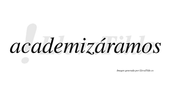 Academizáramos  lleva tilde con vocal tónica en la tercera «a»