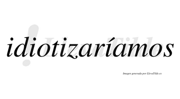 Idiotizaríamos  lleva tilde con vocal tónica en la cuarta «i»