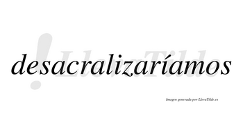 Desacralizaríamos  lleva tilde con vocal tónica en la segunda «i»