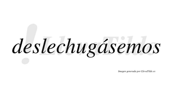 Deslechugásemos  lleva tilde con vocal tónica en la «a»