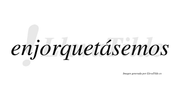 Enjorquetásemos  lleva tilde con vocal tónica en la «a»