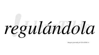 Regulándola  lleva tilde con vocal tónica en la primera «a»