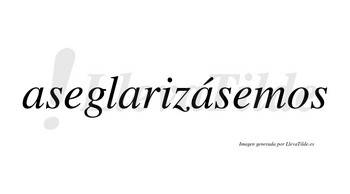 Aseglarizásemos  lleva tilde con vocal tónica en la tercera «a»