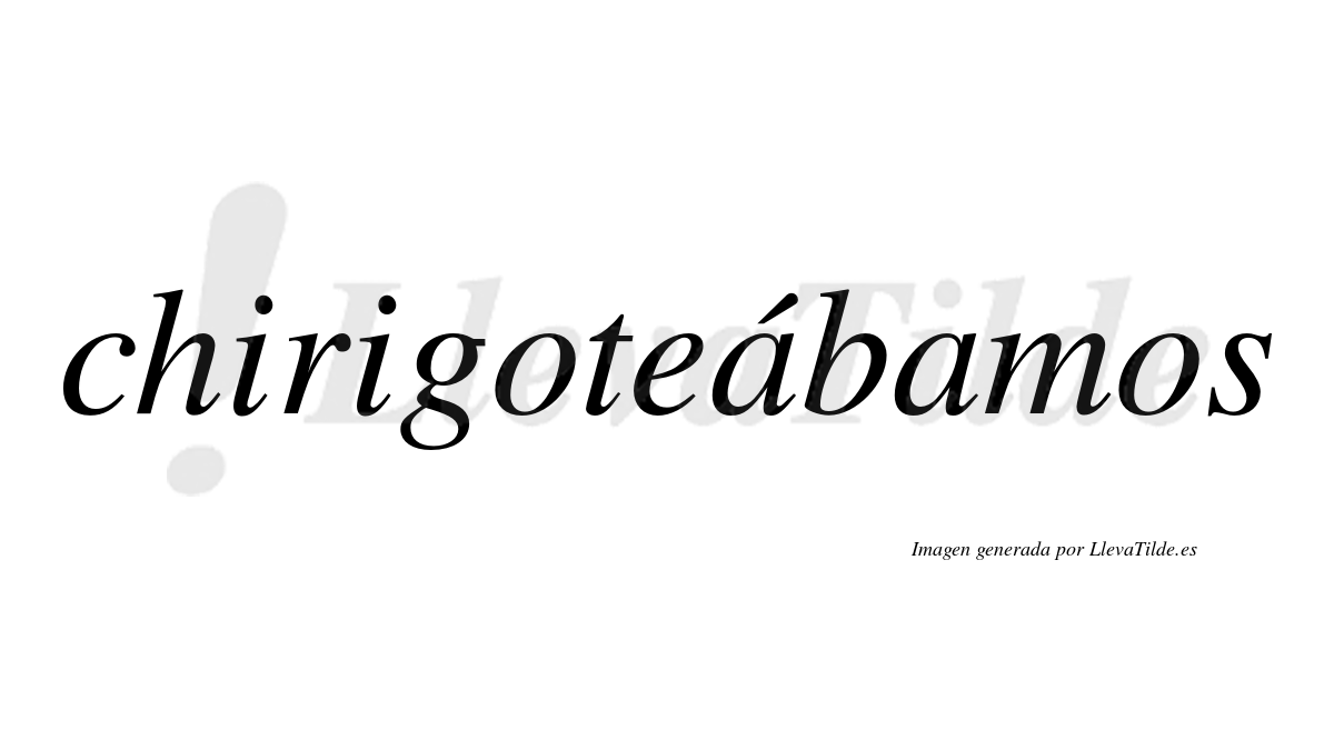 Chirigoteábamos  lleva tilde con vocal tónica en la primera «a»