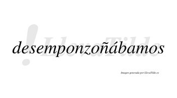 Desemponzoñábamos  lleva tilde con vocal tónica en la primera «a»