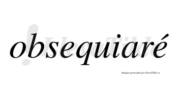 Obsequiaré  lleva tilde con vocal tónica en la segunda «e»