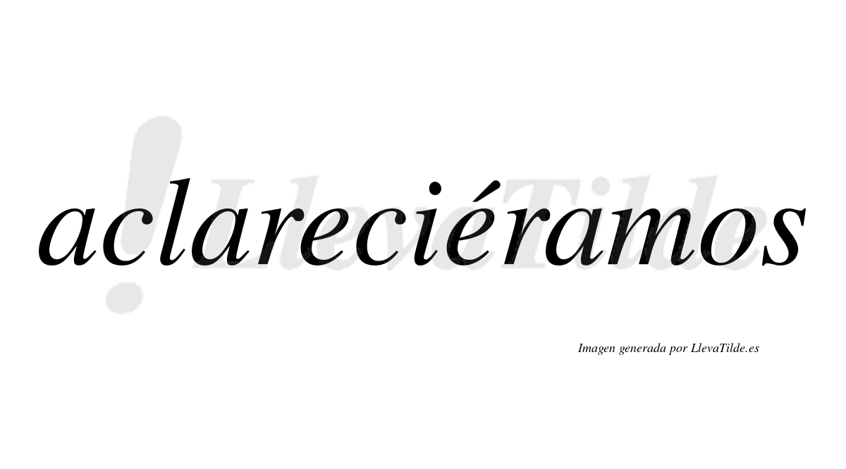 Aclareciéramos  lleva tilde con vocal tónica en la segunda «e»