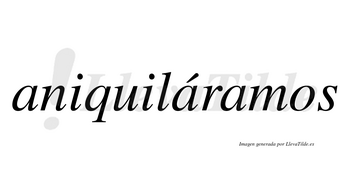 Aniquiláramos  lleva tilde con vocal tónica en la segunda «a»