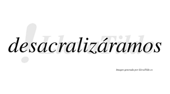 Desacralizáramos  lleva tilde con vocal tónica en la tercera «a»