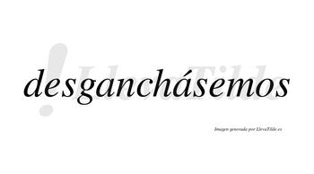 Desganchásemos  lleva tilde con vocal tónica en la segunda «a»