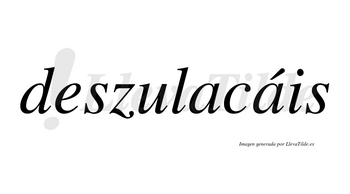 Deszulacáis  lleva tilde con vocal tónica en la segunda «a»