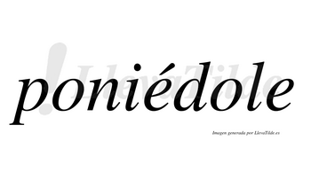 Poniédole  lleva tilde con vocal tónica en la primera «e»